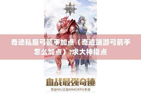 奇迹私服弓箭手加点（奇迹端游弓箭手怎么加点）?求大神指点