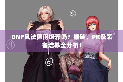 DNF风法值得培养吗？搬砖、PK及装备培养全分析！