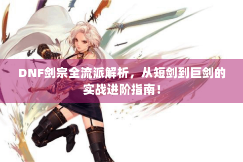 DNF剑宗全流派解析，从短剑到巨剑的实战进阶指南！