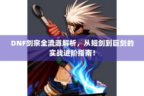 DNF剑宗全流派解析，从短剑到巨剑的实战进阶指南！