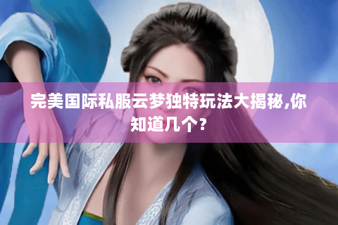 完美国际私服云梦独特玩法大揭秘,你知道几个？