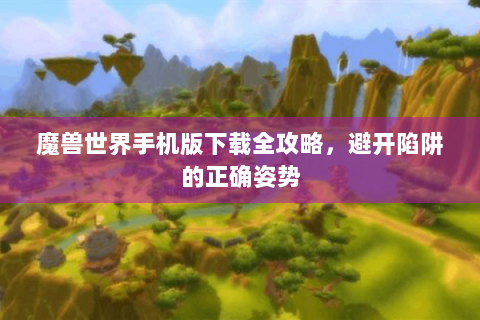 魔兽世界手机版下载全攻略，避开陷阱的正确姿势