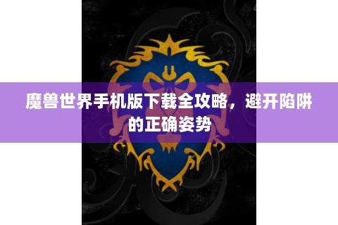 魔兽世界手机版下载全攻略，避开陷阱的正确姿势