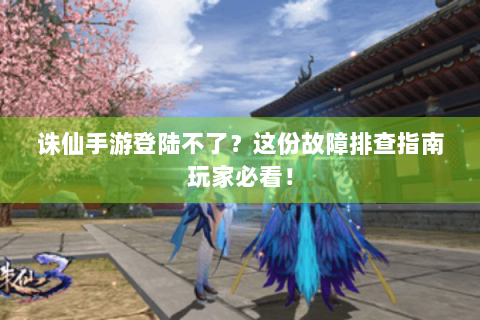 诛仙手游登陆不了？这份故障排查指南玩家必看！
