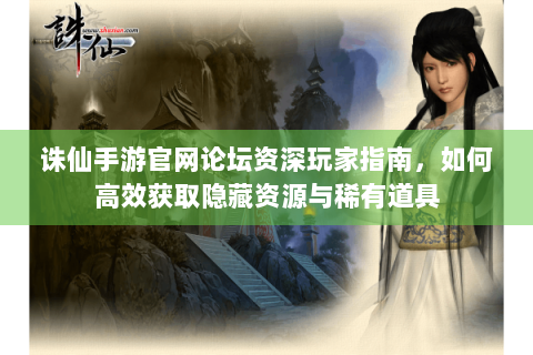 诛仙手游官网论坛资深玩家指南，如何高效获取隐藏资源与稀有道具