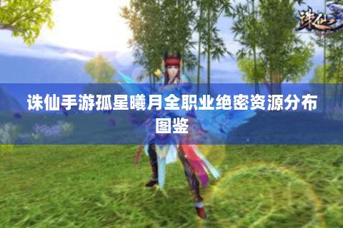 诛仙手游孤星曦月全职业绝密资源分布图鉴