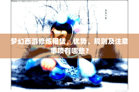 梦幻西游修炼租赁，优势、规则及注意事项有哪些？