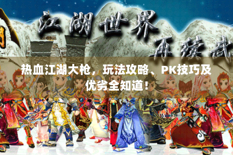 热血江湖大枪，玩法攻略、PK技巧及优劣全知道！