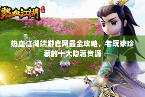 热血江湖端游官网最全攻略，老玩家珍藏的十大隐藏资源