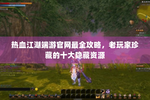 热血江湖端游官网最全攻略，老玩家珍藏的十大隐藏资源