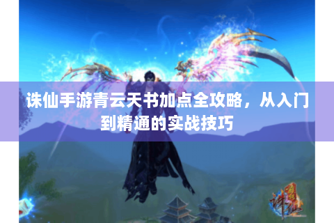 诛仙手游青云天书加点全攻略，从入门到精通的实战技巧