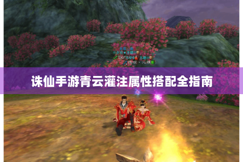 诛仙手游青云灌注属性搭配全指南