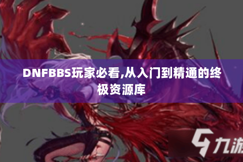 DNFBBS玩家必看,从入门到精通的终极资源库