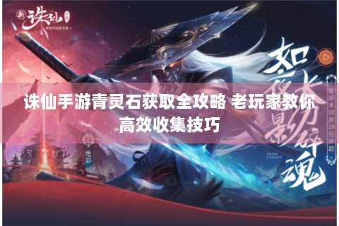 诛仙手游青灵石获取全攻略 老玩家教你高效收集技巧