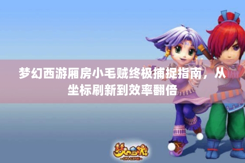 梦幻西游厢房小毛贼终极捕捉指南，从坐标刷新到效率翻倍