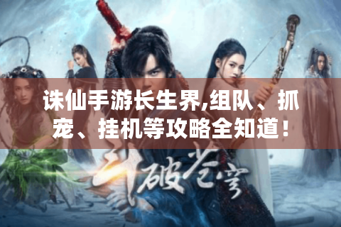 诛仙手游长生界,组队、抓宠、挂机等攻略全知道！