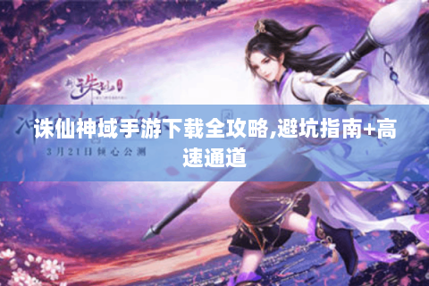 诛仙神域手游下载全攻略,避坑指南+高速通道