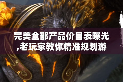 完美全部产品价目表曝光,老玩家教你精准规划游戏消费