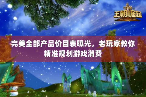 完美全部产品价目表曝光，老玩家教你精准规划游戏消费