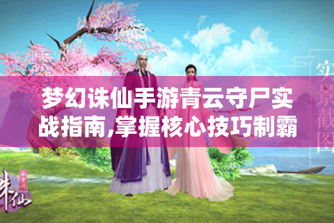 梦幻诛仙手游青云守尸实战指南,掌握核心技巧制霸战场