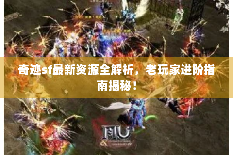 奇迹sf最新资源全解析，老玩家进阶指南揭秘！