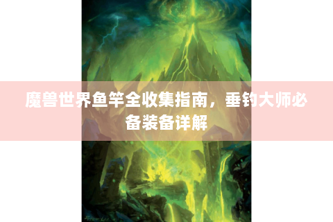 魔兽世界鱼竿全收集指南，垂钓大师必备装备详解