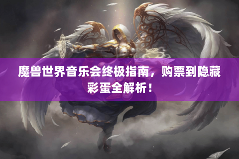 魔兽世界音乐会终极指南，购票到隐藏彩蛋全解析！