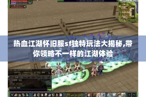 热血江湖怀旧服sf独特玩法大揭秘,带你领略不一样的江湖体验