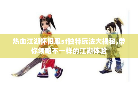 热血江湖怀旧服sf独特玩法大揭秘,带你领略不一样的江湖体验