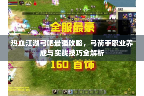 热血江湖弓吧最强攻略，弓箭手职业养成与实战技巧全解析