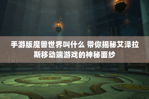 手游版魔兽世界叫什么 带你揭秘艾泽拉斯移动端游戏的神秘面纱