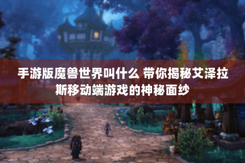 手游版魔兽世界叫什么 带你揭秘艾泽拉斯移动端游戏的神秘面纱
