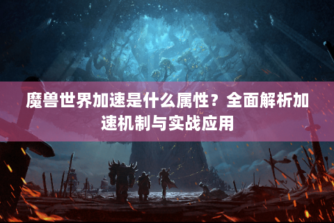 魔兽世界加速是什么属性？全面解析加速机制与实战应用