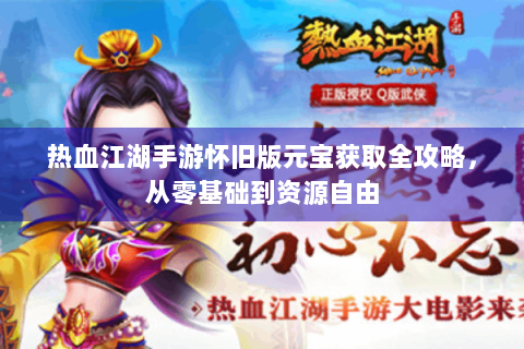 热血江湖手游怀旧版元宝获取全攻略，从零基础到资源自由