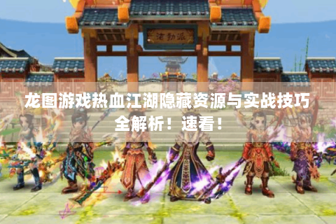 龙图游戏热血江湖隐藏资源与实战技巧全解析！速看！