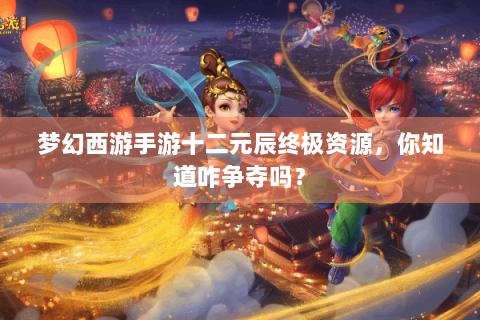 梦幻西游手游十二元辰终极资源，你知道咋争夺吗？