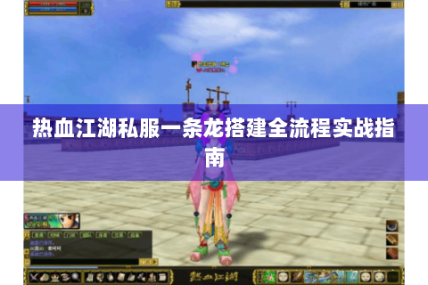 热血江湖私服一条龙搭建全流程实战指南