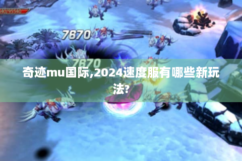 奇迹mu国际,2024速度服有哪些新玩法?
