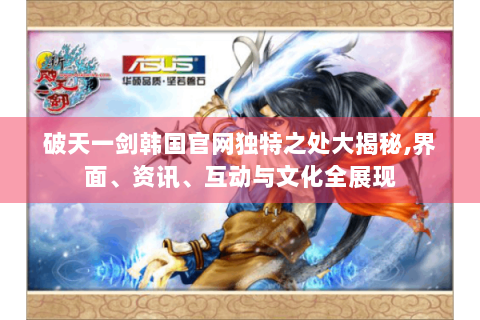 破天一剑韩国官网独特之处大揭秘,界面、资讯、互动与文化全展现