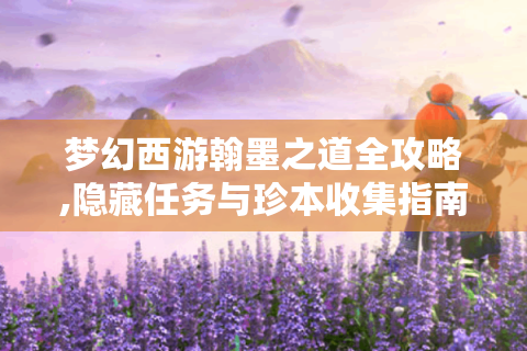 梦幻西游翰墨之道全攻略,隐藏任务与珍本收集指南