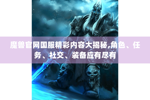 魔兽官网国服精彩内容大揭秘,角色、任务、社交、装备应有尽有