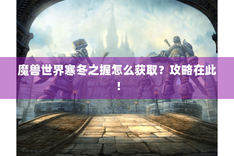 魔兽世界寒冬之握怎么获取？攻略在此！