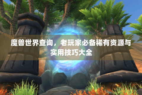 魔兽世界查询，老玩家必备稀有资源与实用技巧大全