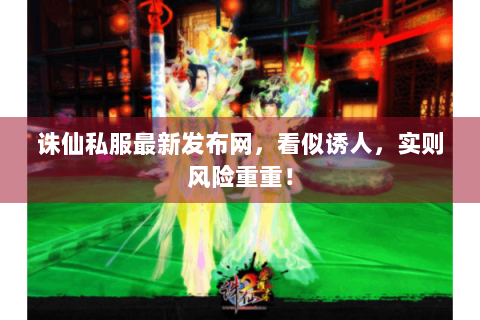 诛仙私服最新发布网，看似诱人，实则风险重重！