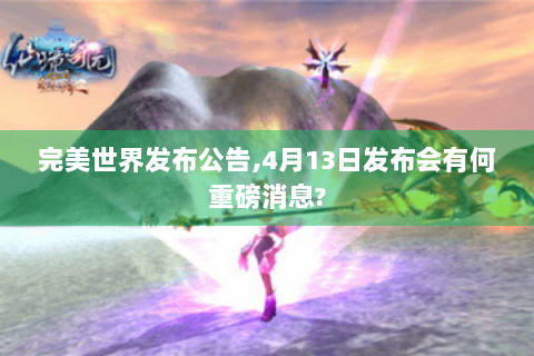 完美世界发布公告,4月13日发布会有何重磅消息?