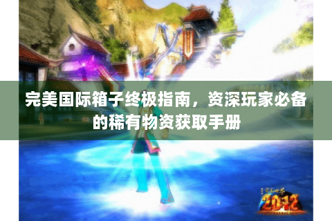 完美国际箱子终极指南，资深玩家必备的稀有物资获取手册