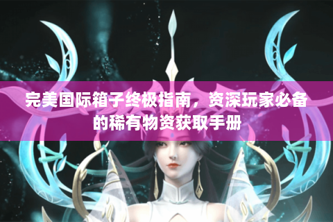 完美国际箱子终极指南，资深玩家必备的稀有物资获取手册