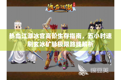 热血江湖冰宫高阶生存指南，五小时速刷玄冰矿脉极限路线解析