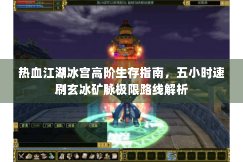 热血江湖冰宫高阶生存指南，五小时速刷玄冰矿脉极限路线解析
