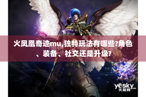 火凤凰奇迹mu,独特玩法有哪些?角色、装备、社交还是升级?